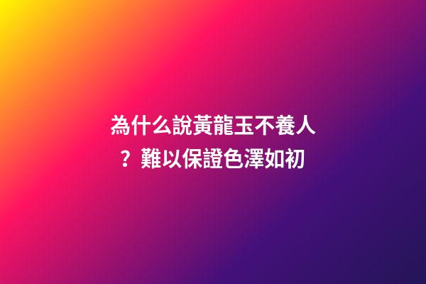 為什么說黃龍玉不養人？難以保證色澤如初